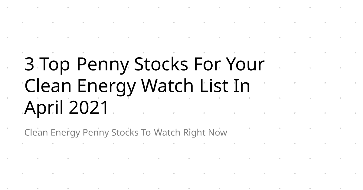 3 Top Penny Stocks For Your Clean Energy Watch List In April 2021