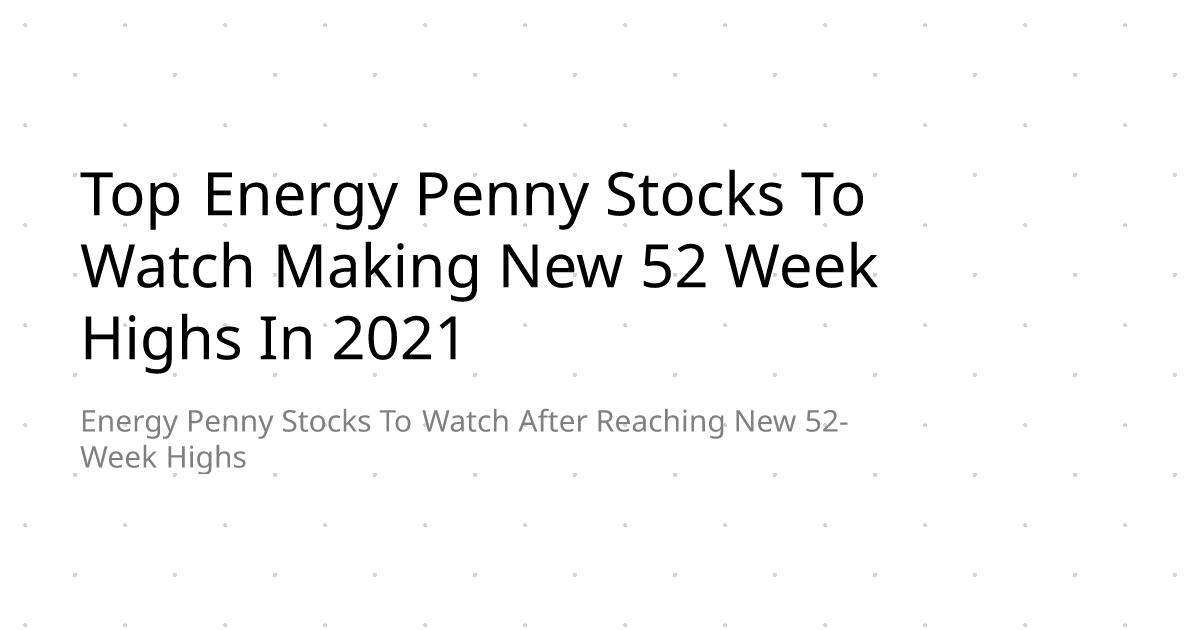 Top Energy Penny Stocks To Watch Making New 52 Week Highs In 2021