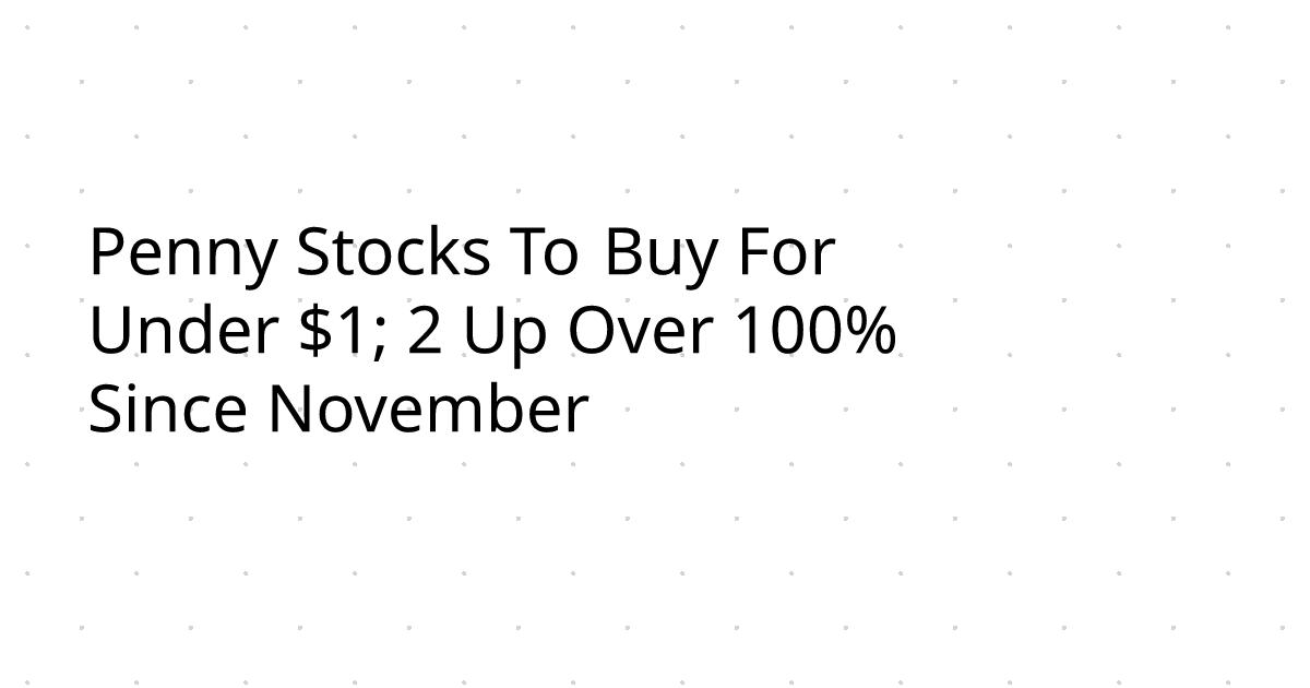 Penny Stocks To Buy For Under $1; 2 Up Over 100% Since November